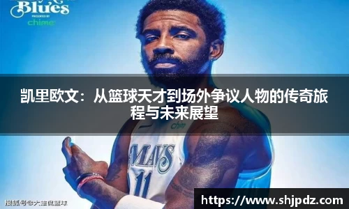 凯里欧文：从篮球天才到场外争议人物的传奇旅程与未来展望