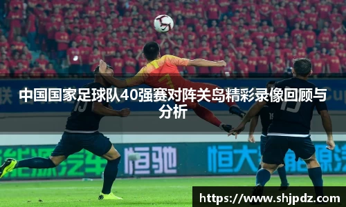 中国国家足球队40强赛对阵关岛精彩录像回顾与分析