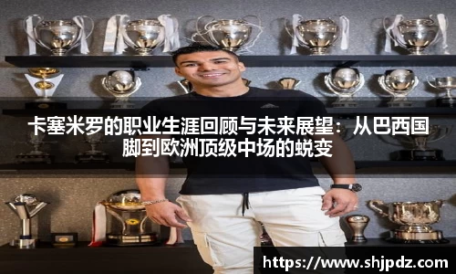 卡塞米罗的职业生涯回顾与未来展望：从巴西国脚到欧洲顶级中场的蜕变